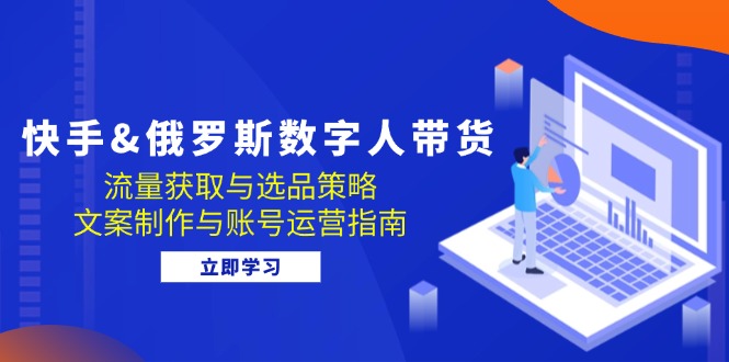 快手&俄罗斯 数字人带货：流量获取与选品策略 文案制作与账号运营指南-老K资源网