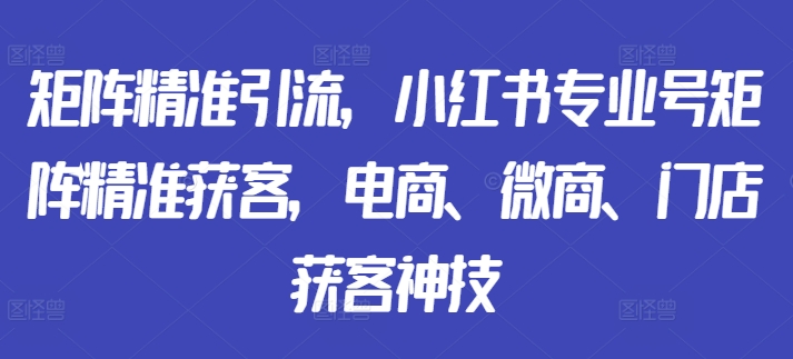 矩阵精准引流，小红书专业号矩阵精准获客，电商、微商、门店获客神技-老K资源网