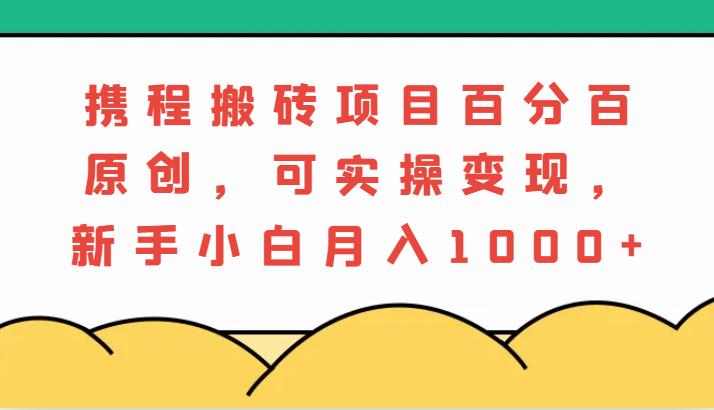 携程搬砖项目，百分百原创，可实操变现，新手小白月入1000+-老K资源网