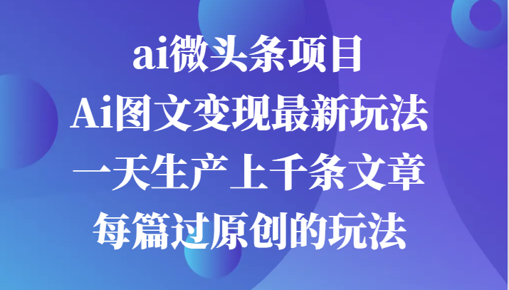 ai微头条项目，Ai图文变现最新玩法，一天生产上千条文章每篇过原创的玩法-老K资源网