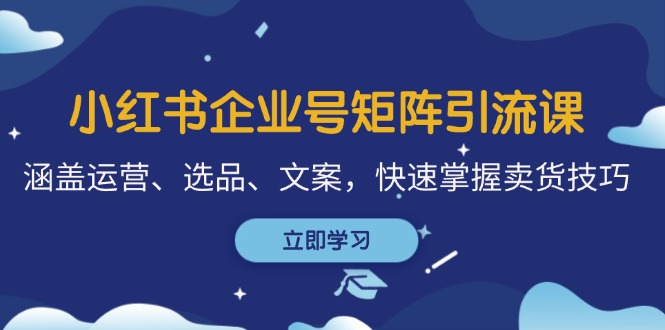 小红书企业号矩阵引流课，涵盖运营、选品、文案，快速掌握卖货技巧-老K资源网