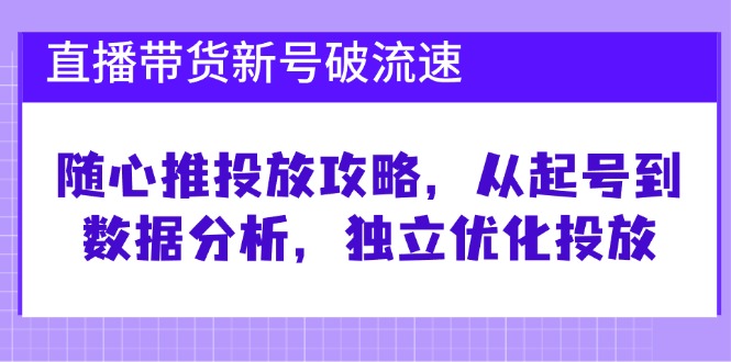 直播带货新号破流速：随心推投放攻略，从起号到数据分析，独立优化投放-老K资源网
