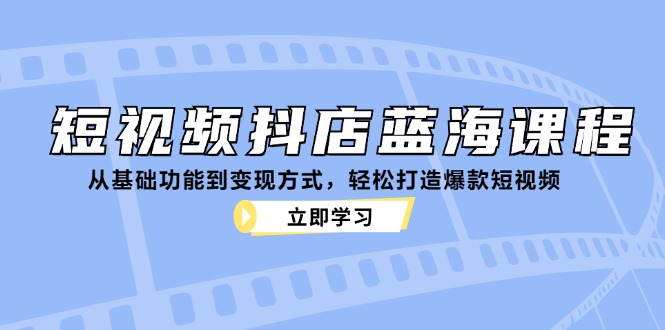 短视频抖店蓝海课程：从基础功能到变现方式，轻松打造爆款短视频-老K资源网