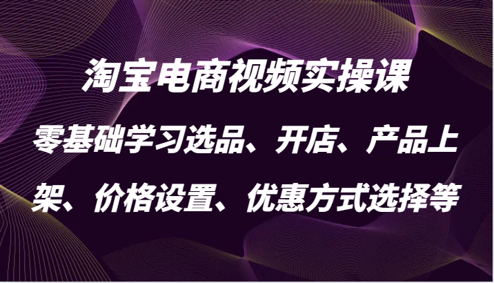 淘宝电商视频实操课，零基础学习选品、开店、产品上架、价格设置、优惠方式选择等-老K资源网