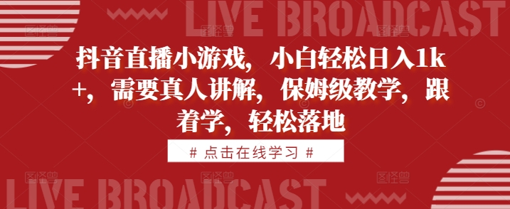 抖音直播小游戏，小白轻松日入1k+，需要真人讲解，保姆级教学，跟着学，轻松落地-老K资源网
