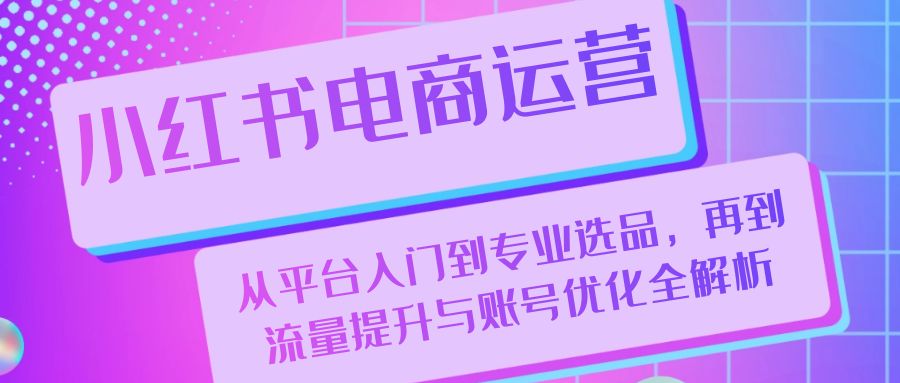 小红书电商运营：从平台入门到专业选品，再到流量提升与账号优化全解析-老K资源网