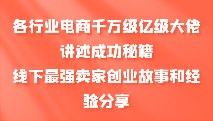 各行业电商千万级亿级大佬讲述成功秘籍，线下最强卖家创业故事和经验分享-老K资源网
