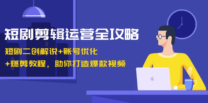短剧剪辑运营全攻略：短剧二创解说+账号优化+燃剪教程，助你打造爆款视频-老K资源网