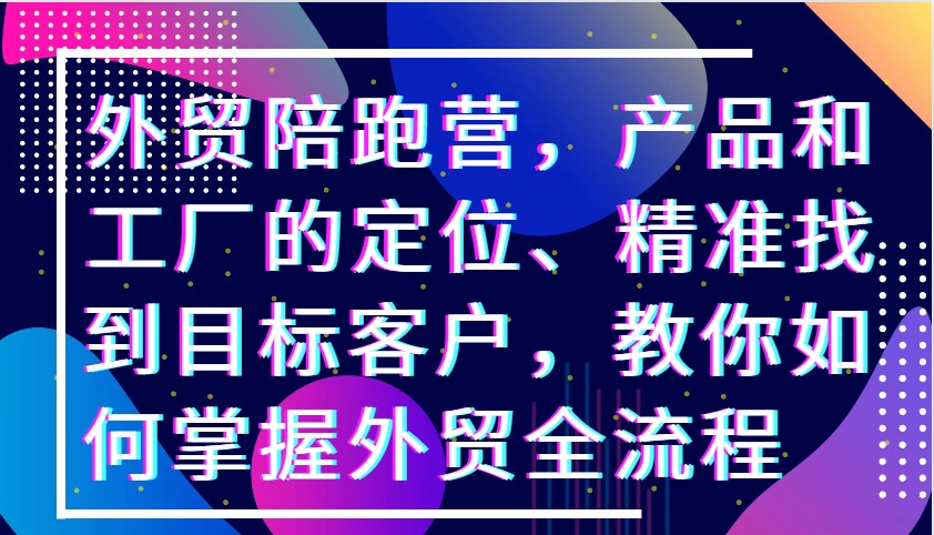 外贸陪跑营，产品和工厂的定位、精准找到目标客户，教你如何掌握外贸全流程-老K资源网