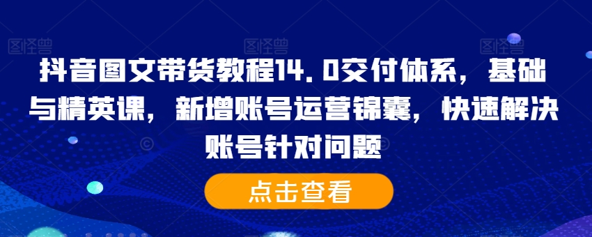 抖音图文带货教程14.0交付体系，基础与精英课，新增账号运营锦囊，快速解决账号针对问题-老K资源网