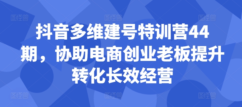 抖音多维建号特训营44期，协助电商创业老板提升转化长效经营-老K资源网