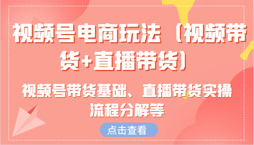 视频号电商玩法（视频带货+直播带货）含视频号带货基础、直播带货实操流程分解等-老K资源网