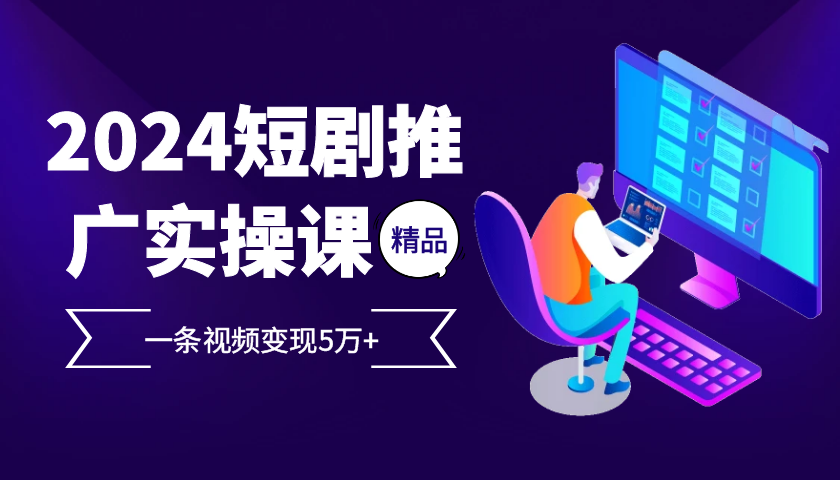 2024最火爆的项目短剧推广实操课，一条视频变现5万+【附软件工具】-老K资源网