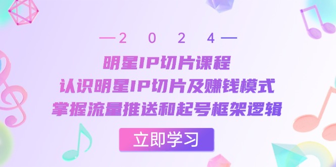 明星IP切片课程：认识明星IP切片及赚钱模式，掌握流量推送和起号框架逻辑-老K资源网