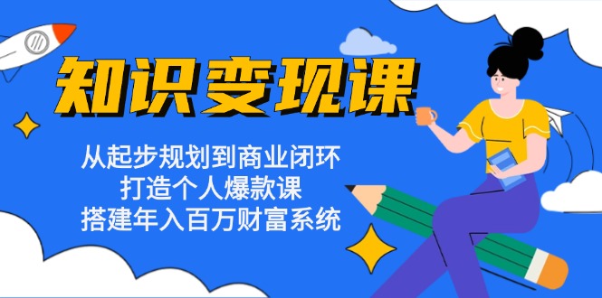 知识变现课：从起步规划到商业闭环 打造个人爆款课 搭建年入百万财富系统-老K资源网