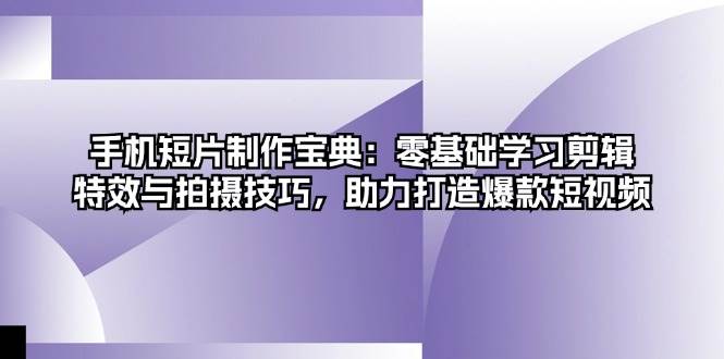 手机短片制作宝典：零基础学习剪辑、特效与拍摄技巧，助力打造爆款短视频-老K资源网