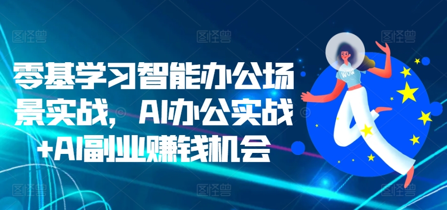 零基学习智能办公场景实战，AI办公实战+AI副业赚钱机会-老K资源网