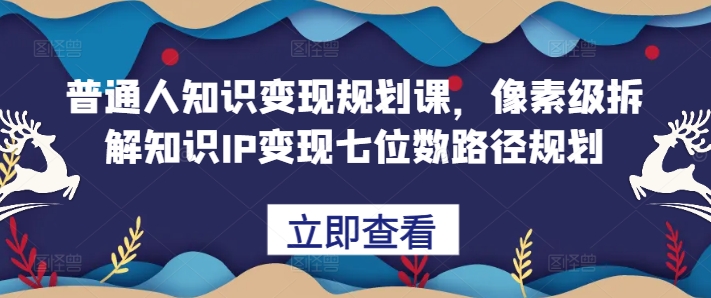 普通人知识变现规划课，像素级拆解知识IP变现七位数路径规划-老K资源网