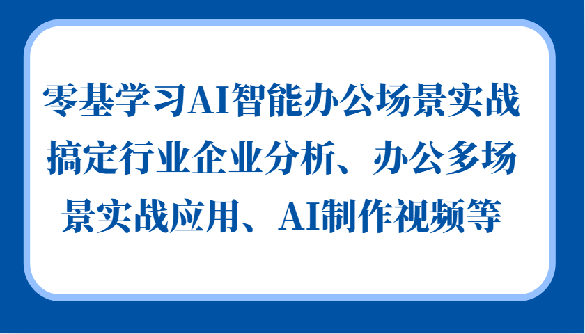 零基学习AI智能办公场景实战，搞定行业企业分析、办公多场景实战应用、AI制作视频等-老K资源网
