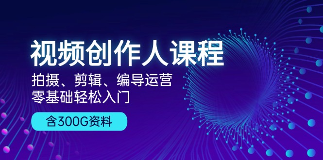 视频创作人课程！拍摄、剪辑、编导运营，零基础轻松入门，含300G资料-老K资源网