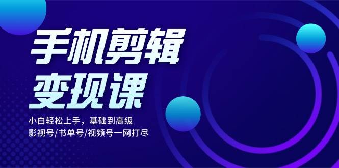 手机剪辑变现课：小白轻松上手，基础到高级 影视号/书单号/视频号一网打尽-老K资源网