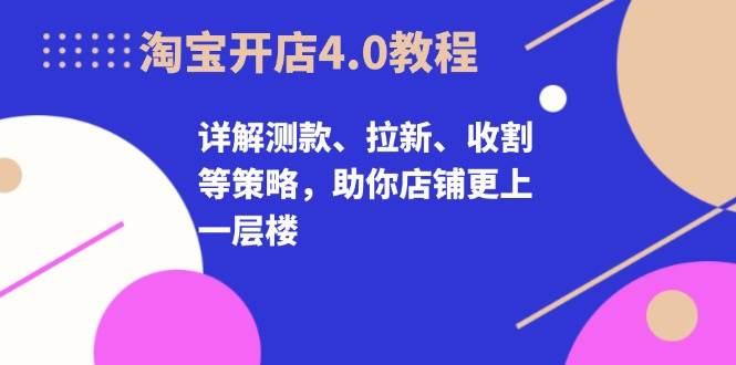 淘宝开店4.0教程，详解测款、拉新、收割等策略，助你店铺更上一层楼-老K资源网