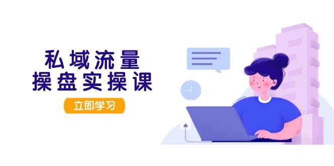 私域流量操盘实操课，从用户调研到成交变现，打造可落地的私域引流策略-老K资源网