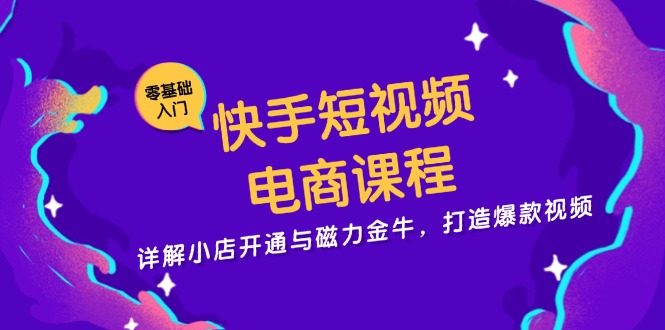 快手短视频电商课程，详解小店开通与磁力金牛，打造爆款视频-老K资源网