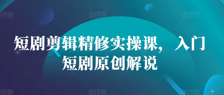 短剧剪辑精修实操课，入门短剧原创解说-老K资源网