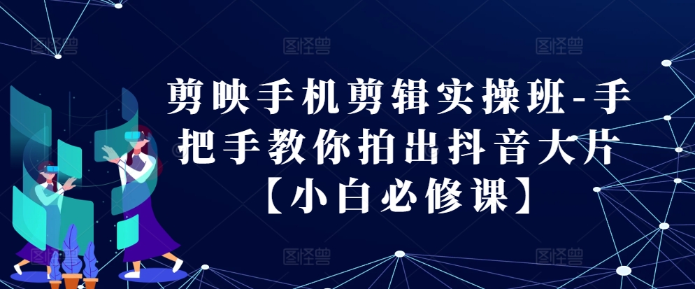 剪映手机剪辑实操班-手把手教你拍出抖音大片【小白必修课】-老K资源网