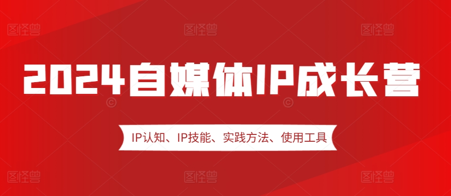 2024自媒体IP成长营，IP认知、IP技能、实践方法、使用工具、嘉宾分享等-老K资源网