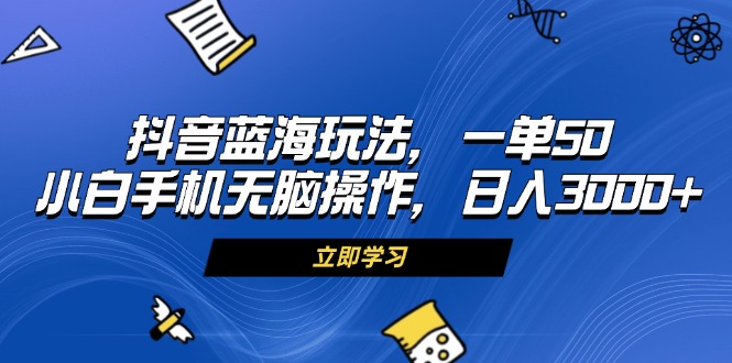抖音蓝海玩法，一单50，小白手机无脑操作，日入3000+-老K资源网