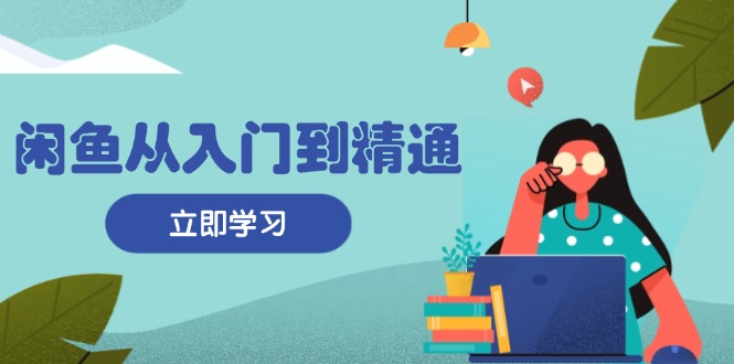 闲鱼从入门到精通：掌握商品发布全流程，每日流量获取技巧，快速高效变现-老K资源网