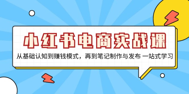 小红书电商实战课，从基础认知到赚钱模式，再到笔记制作与发布 一站式学习-老K资源网