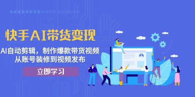 快手AI带货变现：AI自动剪辑，制作爆款带货视频，从账号装修到视频发布-老K资源网