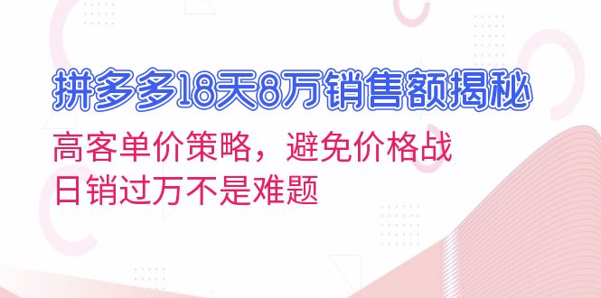 拼多多18天8万销售额揭秘：高客单价策略，避免价格战，日销过万不是难题-老K资源网
