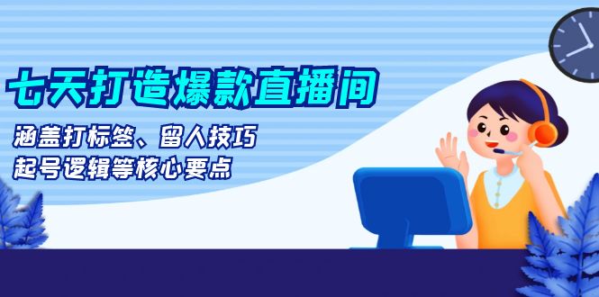 七天打造爆款直播间：涵盖打标签、留人技巧、起号逻辑等核心要点-老K资源网