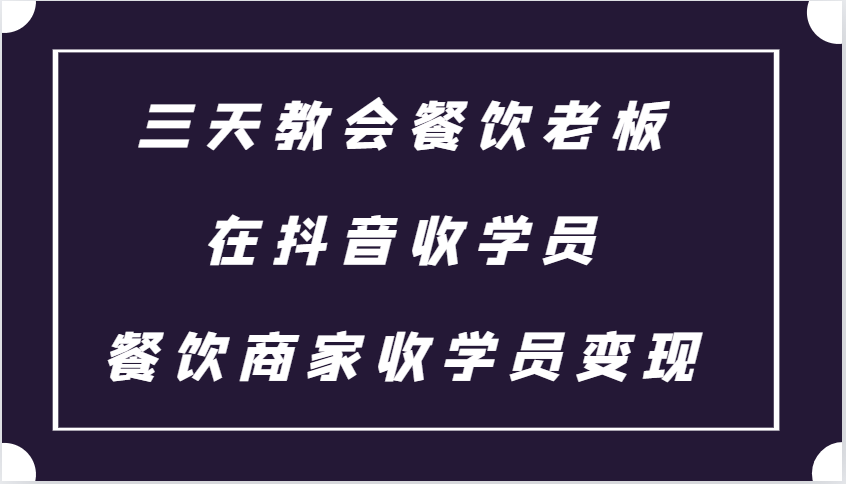 三天教会餐饮老板在抖音收学员 ，餐饮商家收学员变现课程-老K资源网