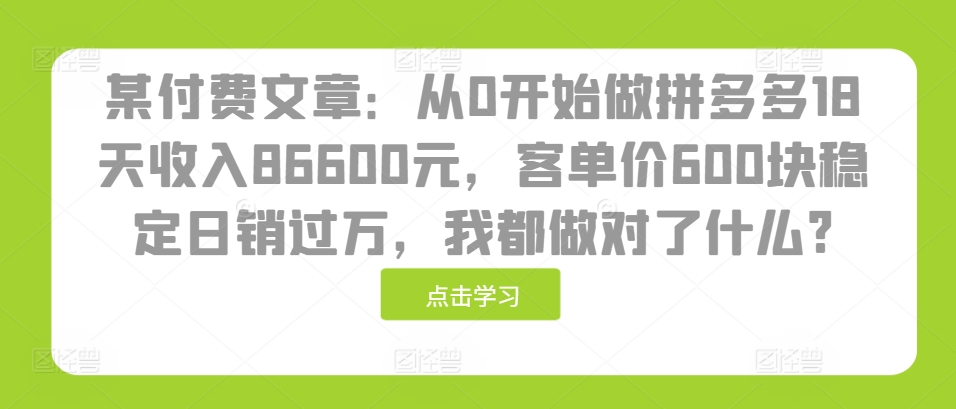 某付费文章：从0开始做拼多多18天收入86600元，客单价600块稳定日销过万，我都做对了什么?-老K资源网