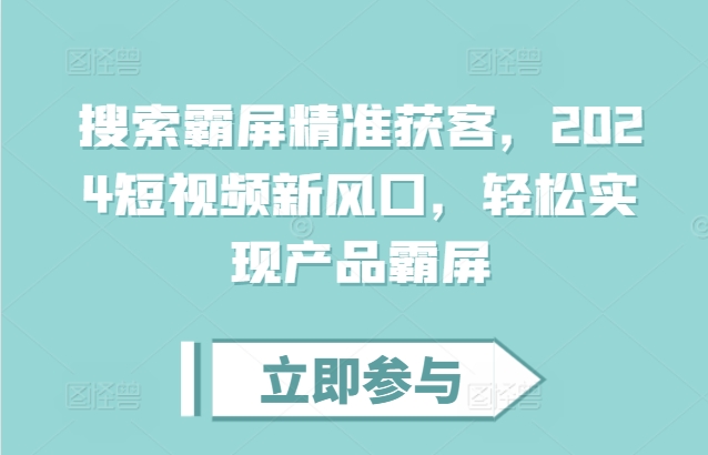 搜索霸屏精准获客，2024短视频新风口，轻松实现产品霸屏-老K资源网