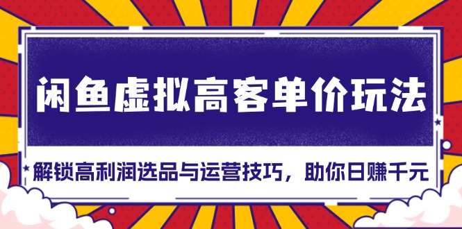 闲鱼虚拟高客单价玩法：解锁高利润选品与运营技巧，助你日赚千元！-老K资源网