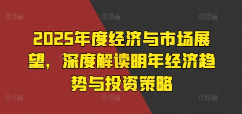 2025年度经济与市场展望，深度解读明年经济趋势与投资策略-老K资源网