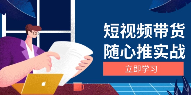 短视频带货随心推实战：涵盖选品到放量，详解涨粉、口碑分提升与广告逻辑-老K资源网