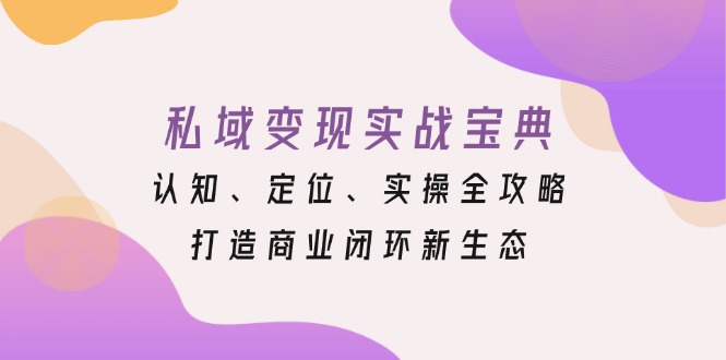 私域变现实战宝典：认知、定位、实操全攻略，打造商业闭环新生态-老K资源网