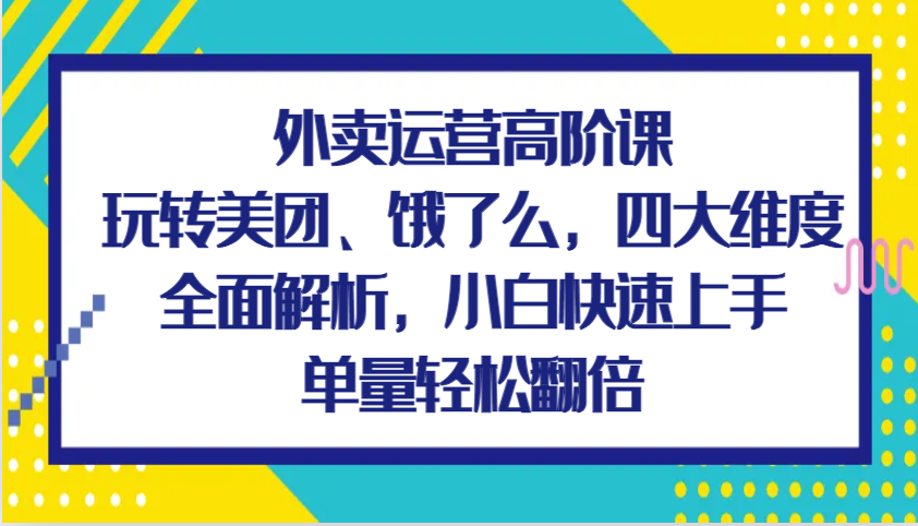 外卖运营高阶课，玩转美团、饿了么，四大维度全面解析，小白快速上手，单量轻松翻倍-老K资源网