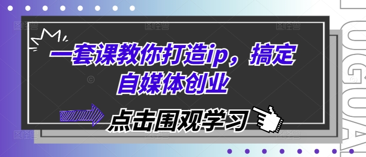 一套课教你打造ip，搞定自媒体创业-老K资源网