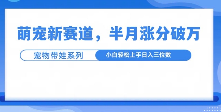萌宠新赛道，萌宠带娃，半月涨粉10万+，小白轻松入手-老K资源网