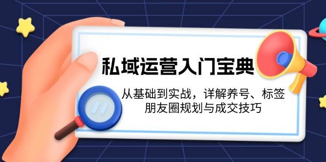 私域运营入门宝典：从基础到实战，详解养号、标签、朋友圈规划与成交技巧-老K资源网
