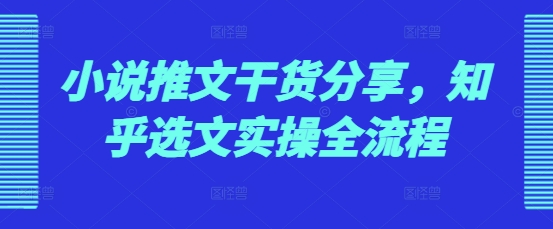 小说推文干货分享，知乎选文实操全流程-老K资源网