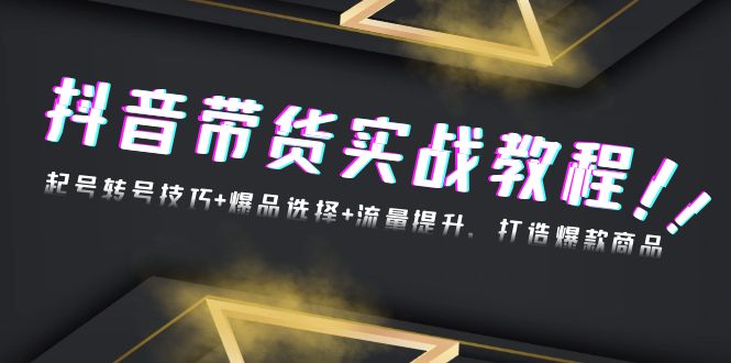抖音带货实战教程：起号转号技巧+爆品选择+流量提升，打造爆款商品-老K资源网